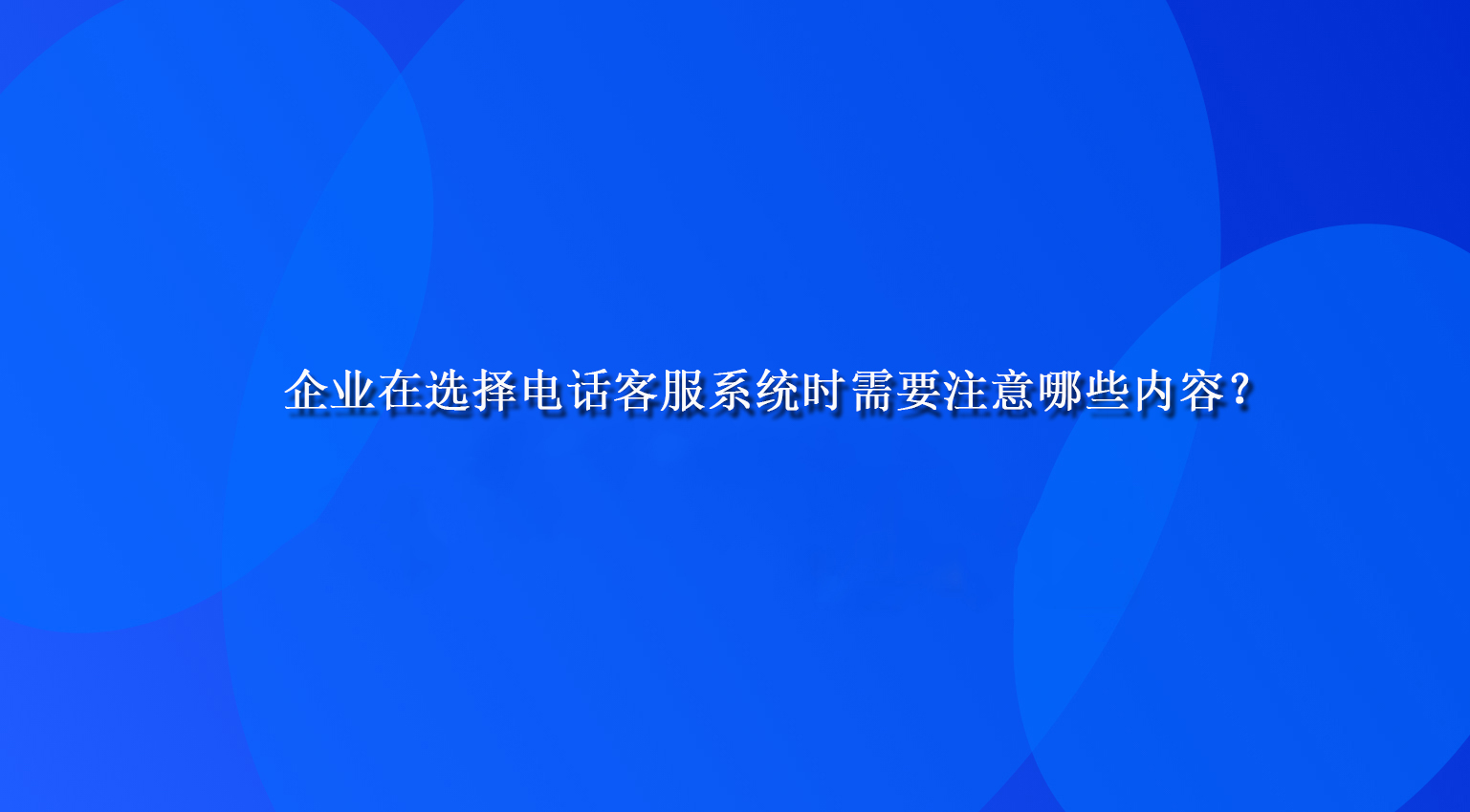 企业在选择电话客服系统时需要注意哪些内容？